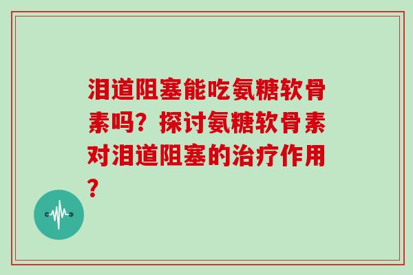 泪道阻塞能吃氨糖软骨素吗?探讨氨糖软骨素对泪道阻塞的作用? 泪道阻塞能吃氨糖软骨素吗?探讨氨糖软骨素对泪道阻塞的作用?