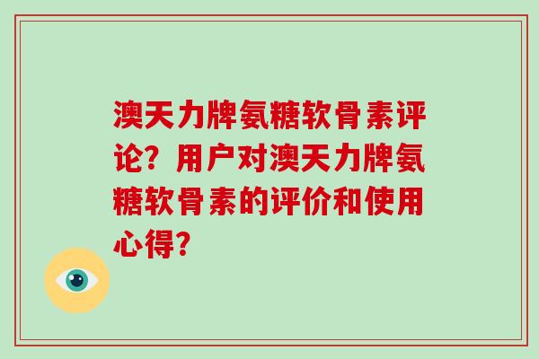 澳天力牌氨糖软骨素评论？用户对澳天力牌氨糖软骨素的评价和使用心得？