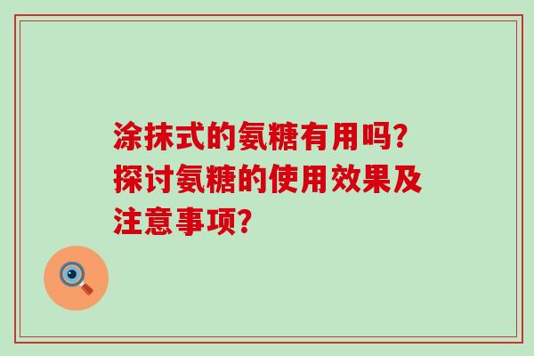 涂抹式的氨糖有用吗？探讨氨糖的使用效果及注意事项？