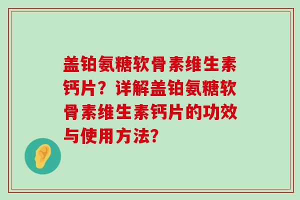 盖铂氨糖软骨素维生素钙片?详解盖铂氨糖软骨素维生素钙片的功效与使用方法? 盖铂氨糖软骨素维生素钙片?详解盖铂氨糖软骨素维生素钙片的功效与使用方法?