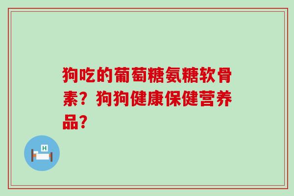 狗吃的葡萄糖氨糖软骨素?狗狗健康保健营养品? 狗吃的葡萄糖氨糖软骨素?狗狗健康保健营养品?