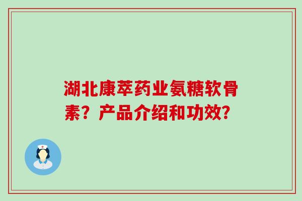 湖北康萃药业氨糖软骨素？产品介绍和功效？