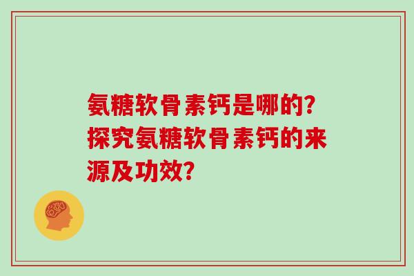 氨糖软骨素钙是哪的？探究氨糖软骨素钙的来源及功效？