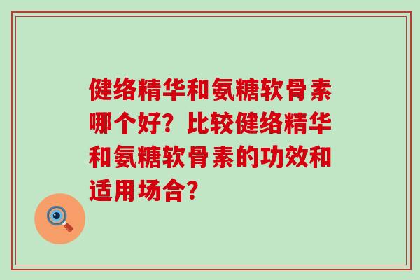 健络精华和氨糖软骨素哪个好？比较健络精华和氨糖软骨素的功效和适用场合？