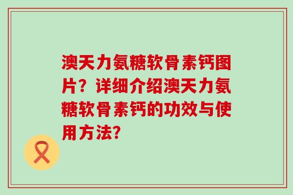 澳天力氨糖软骨素钙图片？详细介绍澳天力氨糖软骨素钙的功效与使用方法？