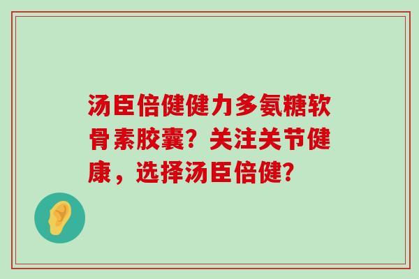 汤臣倍健健力多氨糖软骨素胶囊？关注关节健康，选择汤臣倍健？