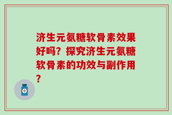 济生元氨糖软骨素效果好吗?探究济生元氨糖软骨素的功效与副作用? 济生元氨糖软骨素效果好吗?探究济生元氨糖软骨素的功效与副作用?
