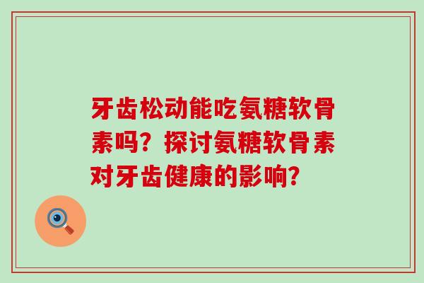 牙齿松动能吃氨糖软骨素吗？探讨氨糖软骨素对牙齿健康的影响？