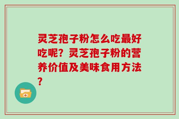 灵芝孢子粉怎么吃好吃呢?灵芝孢子粉的营养价值及美味食用方法? 灵芝孢子粉怎么吃好吃呢?灵芝孢子粉的营养价值及美味食用方法?