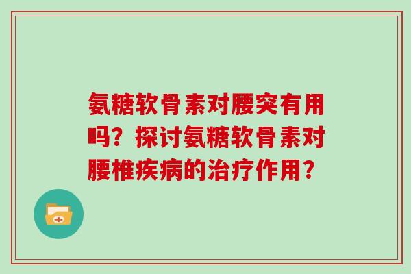 氨糖软骨素对腰突有用吗?探讨氨糖软骨素对腰椎的作用? 氨糖软骨素对腰突有用吗?探讨氨糖软骨素对腰椎的作用?