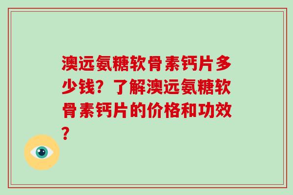 澳远氨糖软骨素钙片多少钱?了解澳远氨糖软骨素钙片的价格和功效? 澳远氨糖软骨素钙片多少钱?了解澳远氨糖软骨素钙片的价格和功效?
