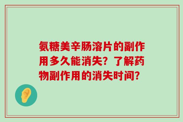 氨糖美辛肠溶片的副作用多久能消失?了解副作用的消失时间? 氨糖美辛肠溶片的副作用多久能消失?了解副作用的消失时间?