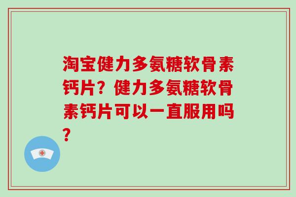 淘宝健力多氨糖软骨素钙片？健力多氨糖软骨素钙片可以一直服用吗？