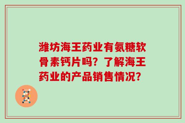 潍坊海王药业有氨糖软骨素钙片吗？了解海王药业的产品销售情况？