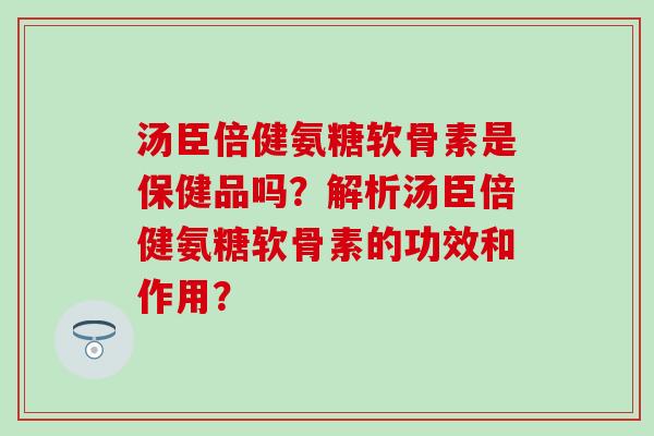 汤臣倍健氨糖软骨素是保健品吗？解析汤臣倍健氨糖软骨素的功效和作用？