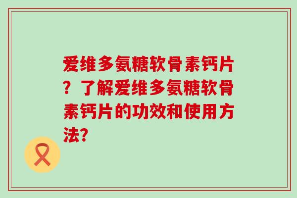 爱维多氨糖软骨素钙片?了解爱维多氨糖软骨素钙片的功效和使用方法? 爱维多氨糖软骨素钙片?了解爱维多氨糖软骨素钙片的功效和使用方法?