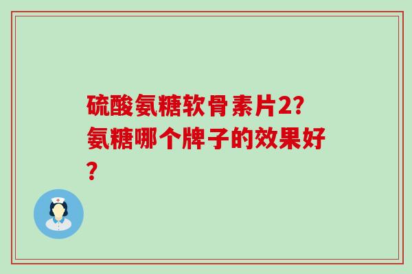 硫酸氨糖软骨素片2?氨糖哪个牌子的效果好? 硫酸氨糖软骨素片2?氨糖哪个牌子的效果好?