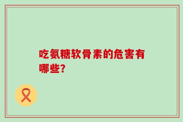 吃氨糖软骨素的危害有哪些? 吃氨糖软骨素的危害有哪些?