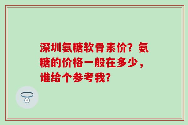 深圳氨糖软骨素价？氨糖的价格一般在多少，谁给个参考我？