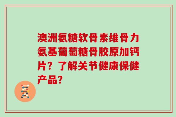 澳洲氨糖软骨素维骨力氨基葡萄糖骨胶原加钙片?了解关节健康保健产品? 澳洲氨糖软骨素维骨力氨基葡萄糖骨胶原加钙片?了解关节健康保健产品?