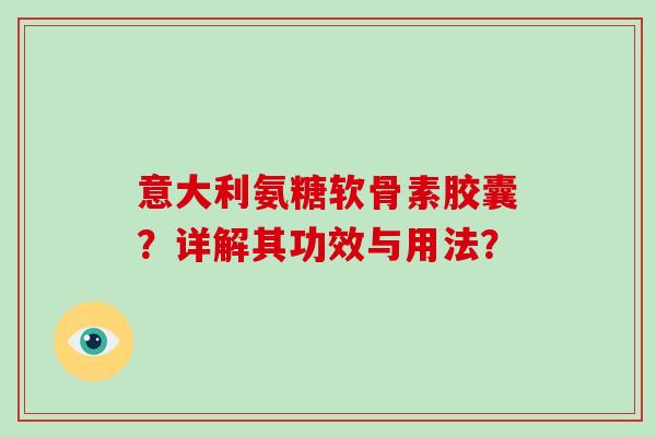 意大利氨糖软骨素胶囊?详解其功效与用法? 意大利氨糖软骨素胶囊?详解其功效与用法?
