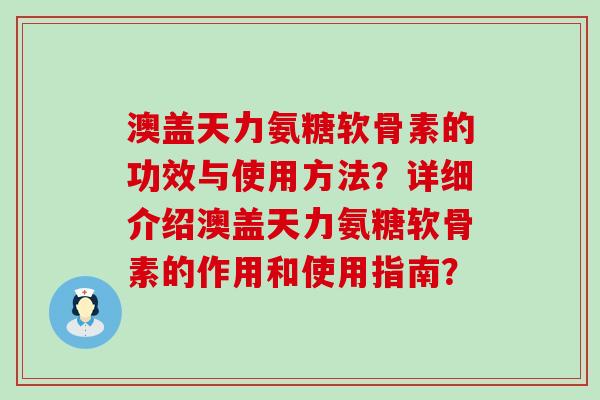 澳盖天力氨糖软骨素的功效与使用方法?详细介绍澳盖天力氨糖软骨素的作用和使用指南? 澳盖天力氨糖软骨素的功效与使用方法?详细介绍澳盖天力氨糖软骨素的作用和使用指南?