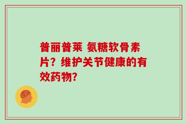 普丽普莱 氨糖软骨素片?维护关节健康的有效? 普丽普莱 氨糖软骨素片?维护关节健康的有效?