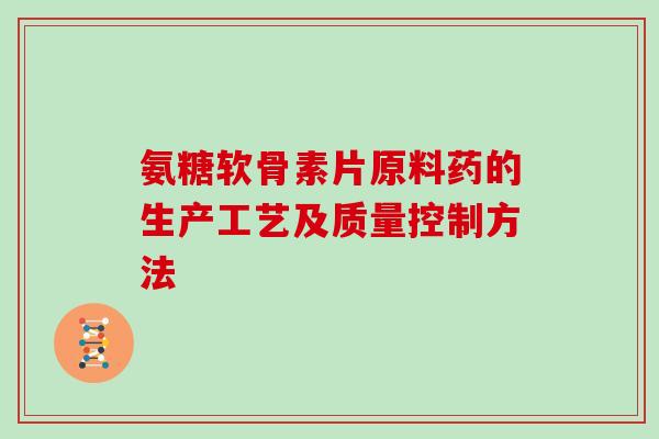 氨糖软骨素片原料药的生产工艺及质量控制方法 氨糖软骨素片原料药的生产工艺及质量控制方法