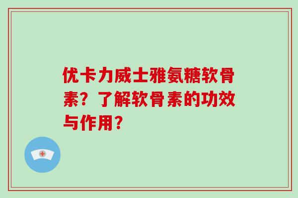 优卡力威士雅氨糖软骨素?了解软骨素的功效与作用? 优卡力威士雅氨糖软骨素?了解软骨素的功效与作用?