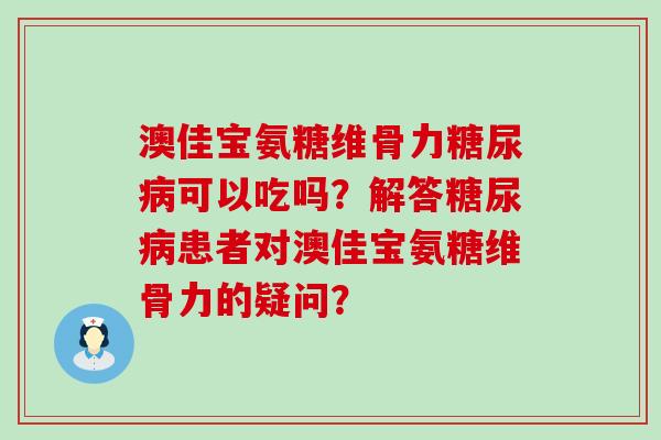 澳佳宝氨糖维骨力可以吃吗？解答患者对澳佳宝氨糖维骨力的疑问？