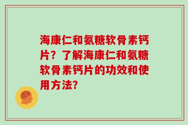 海康仁和氨糖软骨素钙片？了解海康仁和氨糖软骨素钙片的功效和使用方法？