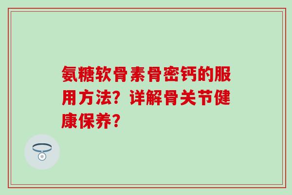 氨糖软骨素骨密钙的服用方法？详解骨关节健康保养？