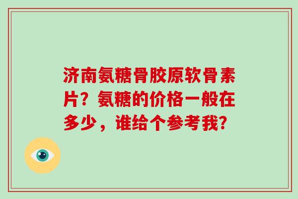济南氨糖骨胶原软骨素片？氨糖的价格一般在多少，谁给个参考我？