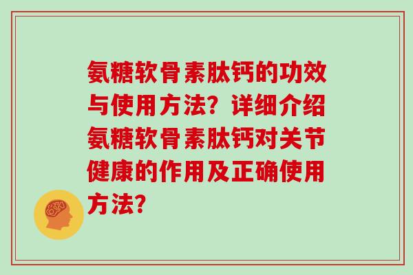 氨糖软骨素肽钙的功效与使用方法？详细介绍氨糖软骨素肽钙对关节健康的作用及正确使用方法？