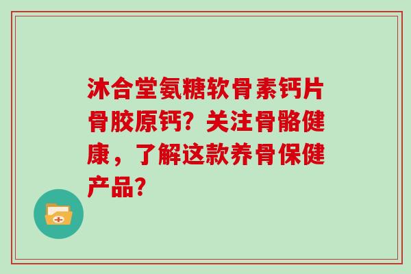沐合堂氨糖软骨素钙片骨胶原钙?关注骨骼健康,了解这款养骨保健产品? 沐合堂氨糖软骨素钙片骨胶原钙?关注骨骼健康,了解这款养骨保健产品?