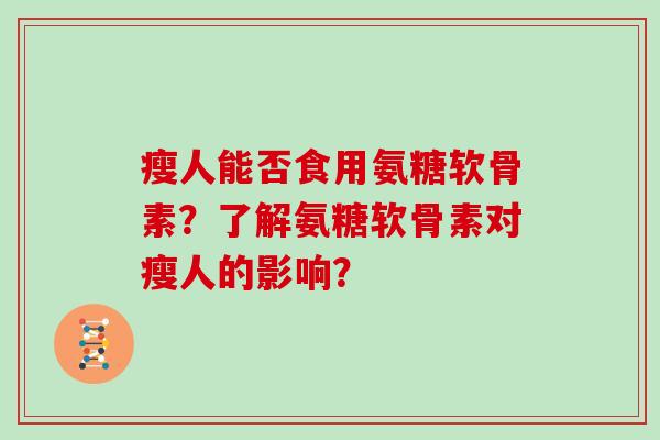 瘦人能否食用氨糖软骨素?了解氨糖软骨素对瘦人的影响? 瘦人能否食用氨糖软骨素?了解氨糖软骨素对瘦人的影响?