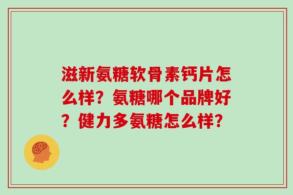 滋新氨糖软骨素钙片怎么样？氨糖哪个品牌好？健力多氨糖怎么样？