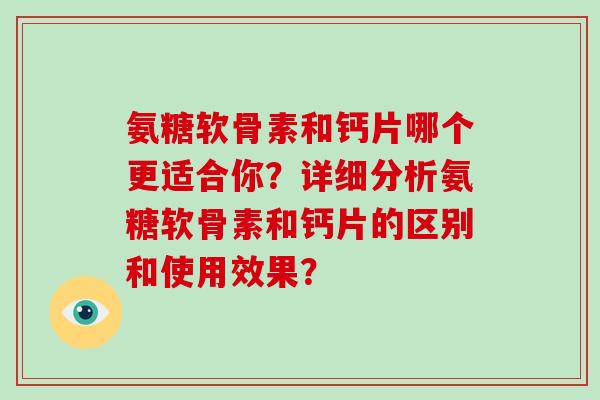 氨糖软骨素和钙片哪个更适合你?详细分析氨糖软骨素和钙片的区别和使用效果? 氨糖软骨素和钙片哪个更适合你?详细分析氨糖软骨素和钙片的区别和使用效果?
