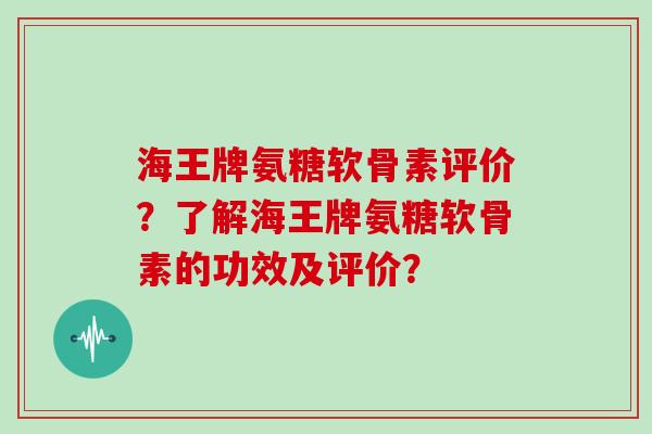 海王牌氨糖软骨素评价?了解海王牌氨糖软骨素的功效及评价? 海王牌氨糖软骨素评价?了解海王牌氨糖软骨素的功效及评价?