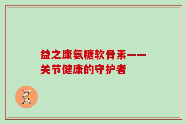 益之康氨糖软骨素——关节健康的守护者 益之康氨糖软骨素——关节健康的守护者