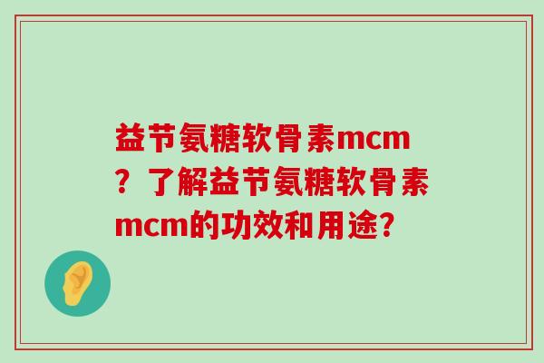 益节氨糖软骨素mcm?了解益节氨糖软骨素mcm的功效和用途? 益节氨糖软骨素mcm?了解益节氨糖软骨素mcm的功效和用途?