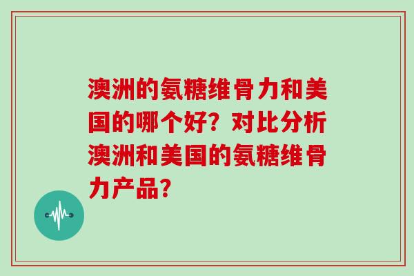 澳洲的氨糖维骨力和美国的哪个好?对比分析澳洲和美国的氨糖维骨力产品? 澳洲的氨糖维骨力和美国的哪个好?对比分析澳洲和美国的氨糖维骨力产品?