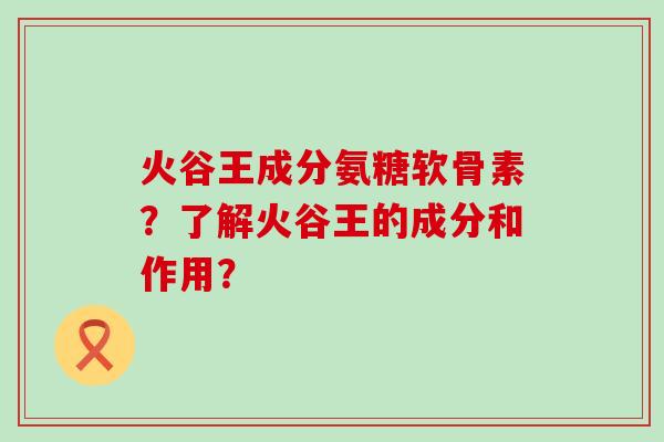 火谷王成分氨糖软骨素?了解火谷王的成分和作用? 火谷王成分氨糖软骨素?了解火谷王的成分和作用?