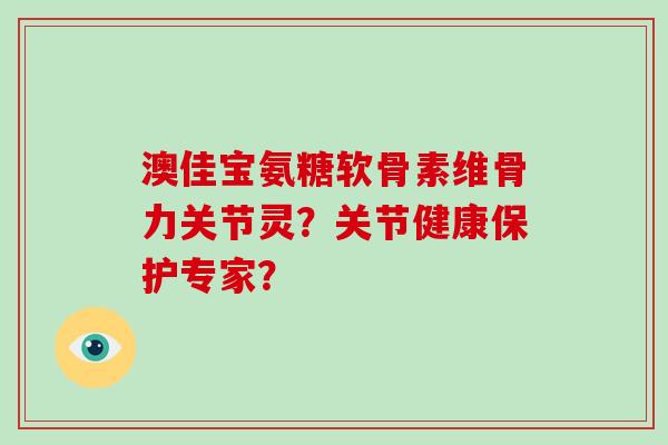 澳佳宝氨糖软骨素维骨力关节灵？关节健康保护专家？