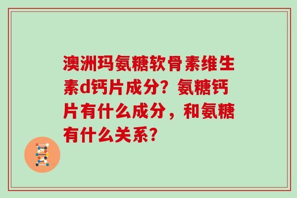 澳洲玛氨糖软骨素维生素d钙片成分?氨糖钙片有什么成分,和氨糖有什么关系? 澳洲玛氨糖软骨素维生素d钙片成分?氨糖钙片有什么成分,和氨糖有什么关系?