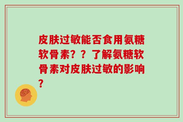 能否食用氨糖软骨素??了解氨糖软骨素对的影响? 能否食用氨糖软骨素??了解氨糖软骨素对的影响?