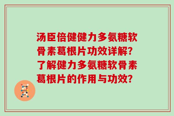 汤臣倍健健力多氨糖软骨素葛根片功效详解?了解健力多氨糖软骨素葛根片的作用与功效? 汤臣倍健健力多氨糖软骨素葛根片功效详解?了解健力多氨糖软骨素葛根片的作用与功效?