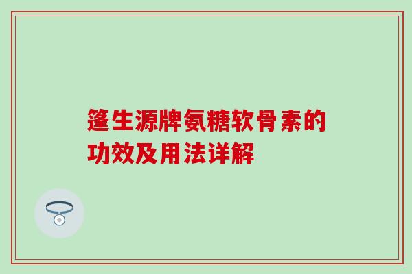 篷生源牌氨糖软骨素的功效及用法详解 篷生源牌氨糖软骨素的功效及用法详解