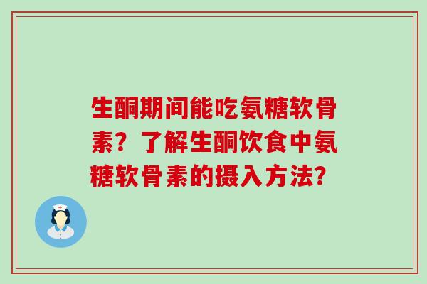 生酮期间能吃氨糖软骨素？了解生酮饮食中氨糖软骨素的摄入方法？