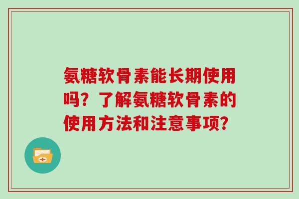 氨糖软骨素能长期使用吗?了解氨糖软骨素的使用方法和注意事项? 氨糖软骨素能长期使用吗?了解氨糖软骨素的使用方法和注意事项?